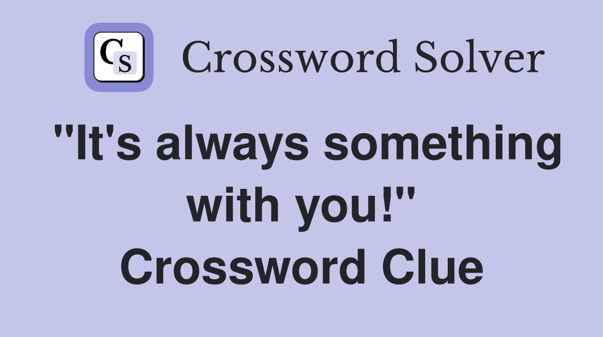 "It's always something with you!" Crossword Clue