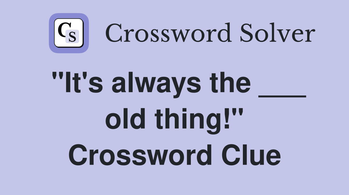 "It's always the ___ old thing!" Crossword Clue