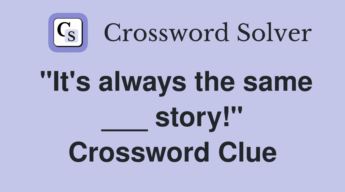 "It's always the same ___ story!" Crossword Clue
