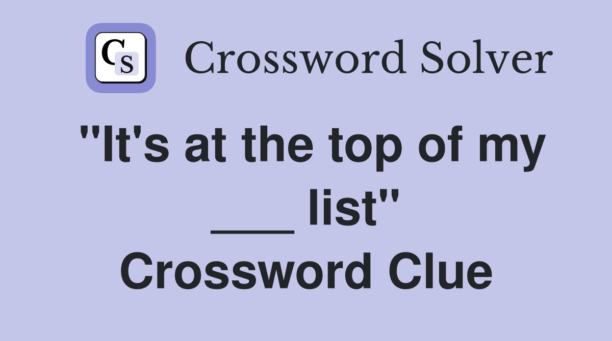 "It's at the top of my ___ list" Crossword Clue