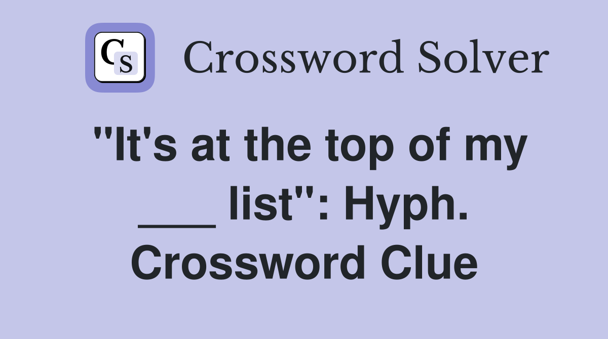 "It's at the top of my ___ list": Hyph. Crossword Clue