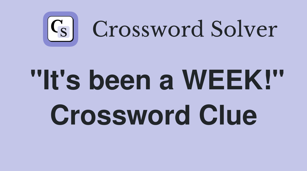 "It's been a WEEK!" Crossword Clue