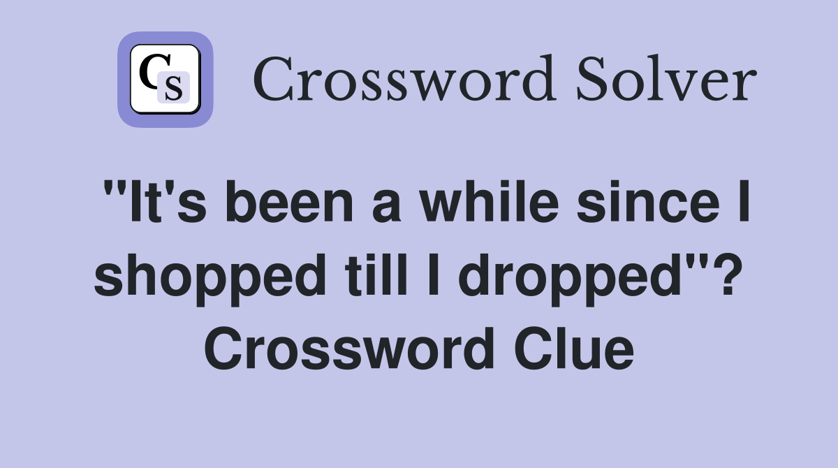 "It's been a while since I shopped till I dropped"? Crossword Clue
