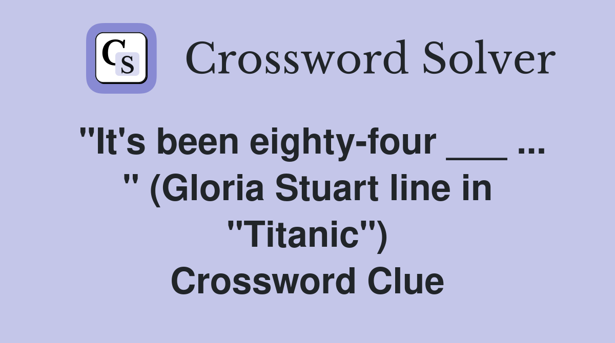 "It's been eighty-four ___ ... " (Gloria Stuart line in "Titanic") Crossword Clue