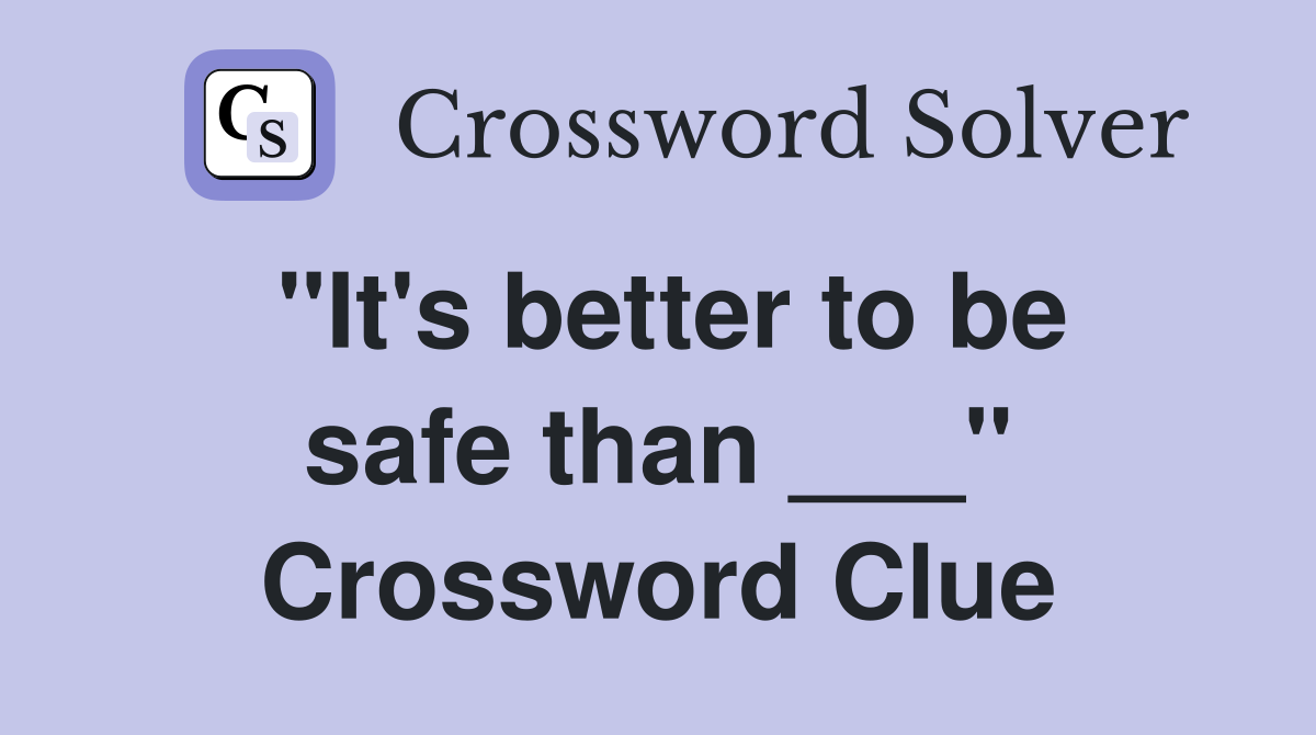 "It's better to be safe than ___" Crossword Clue
