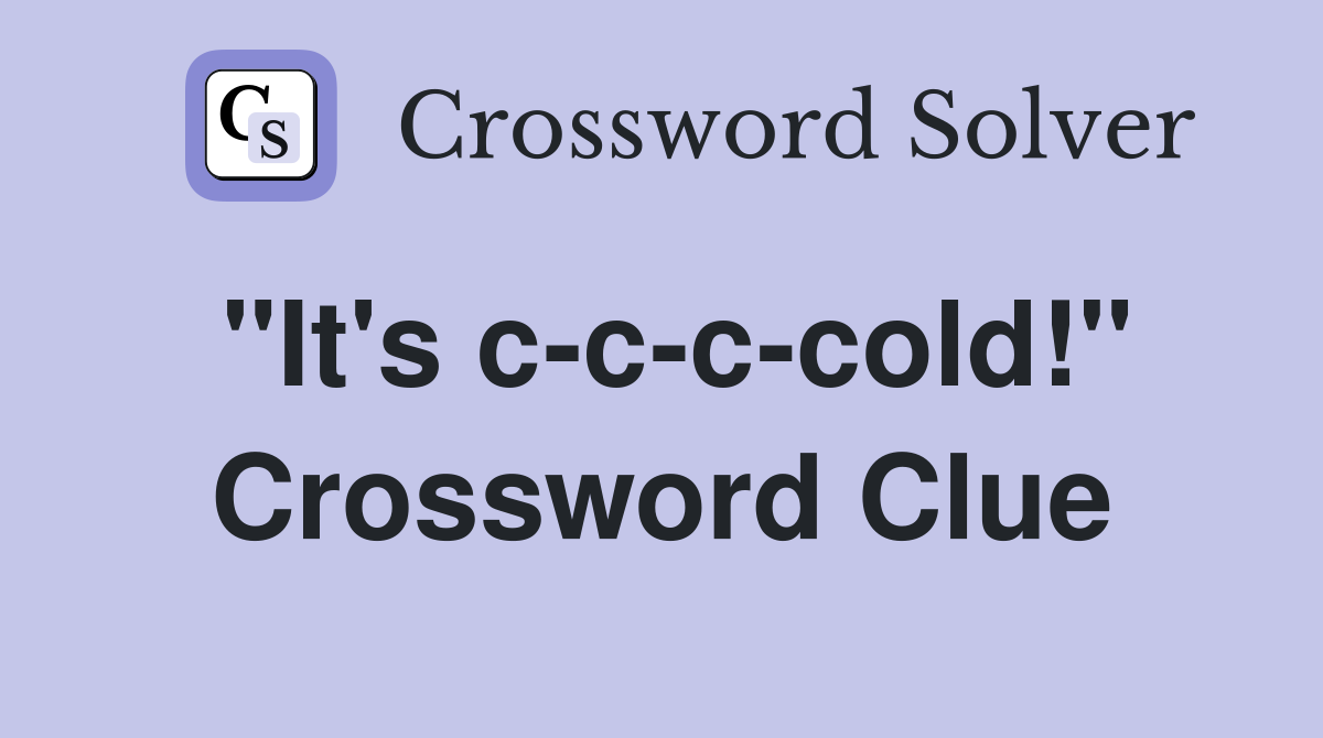"It's c-c-c-cold!" Crossword Clue