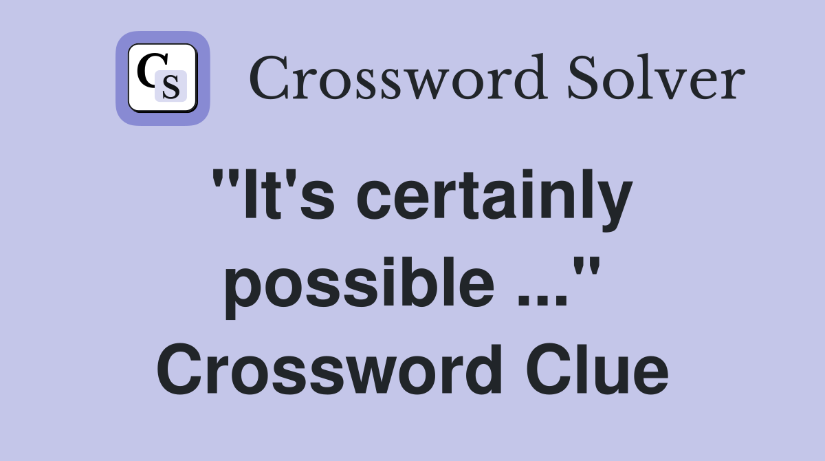 "It's certainly possible ..." Crossword Clue