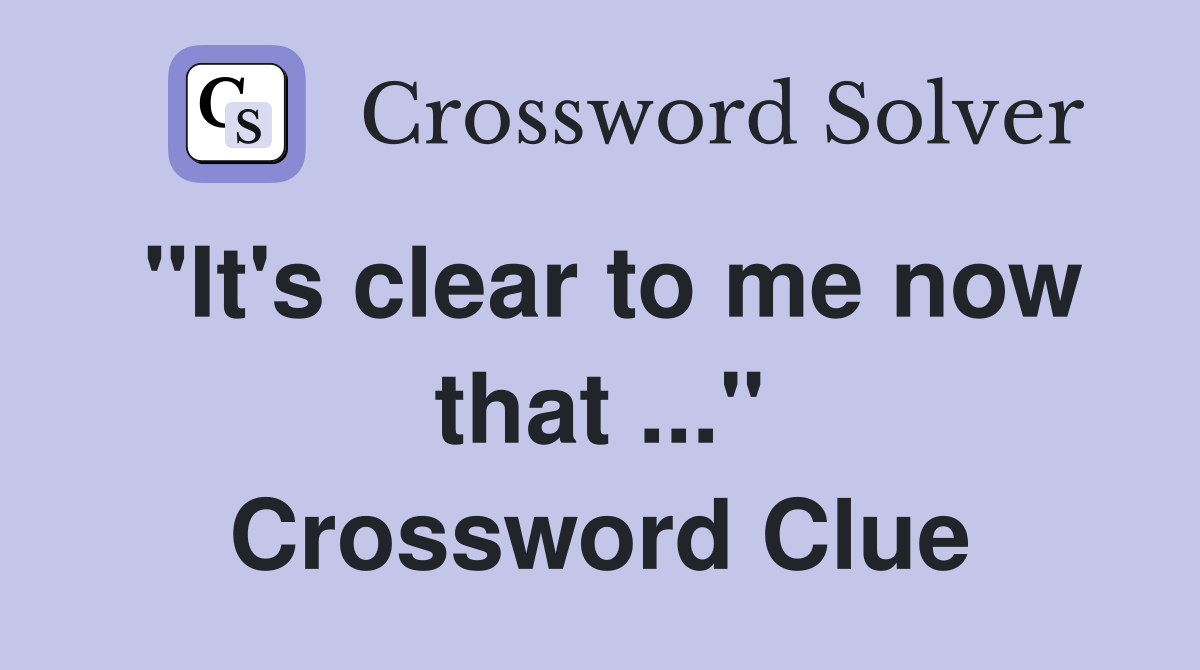 "It's clear to me now that ..." Crossword Clue