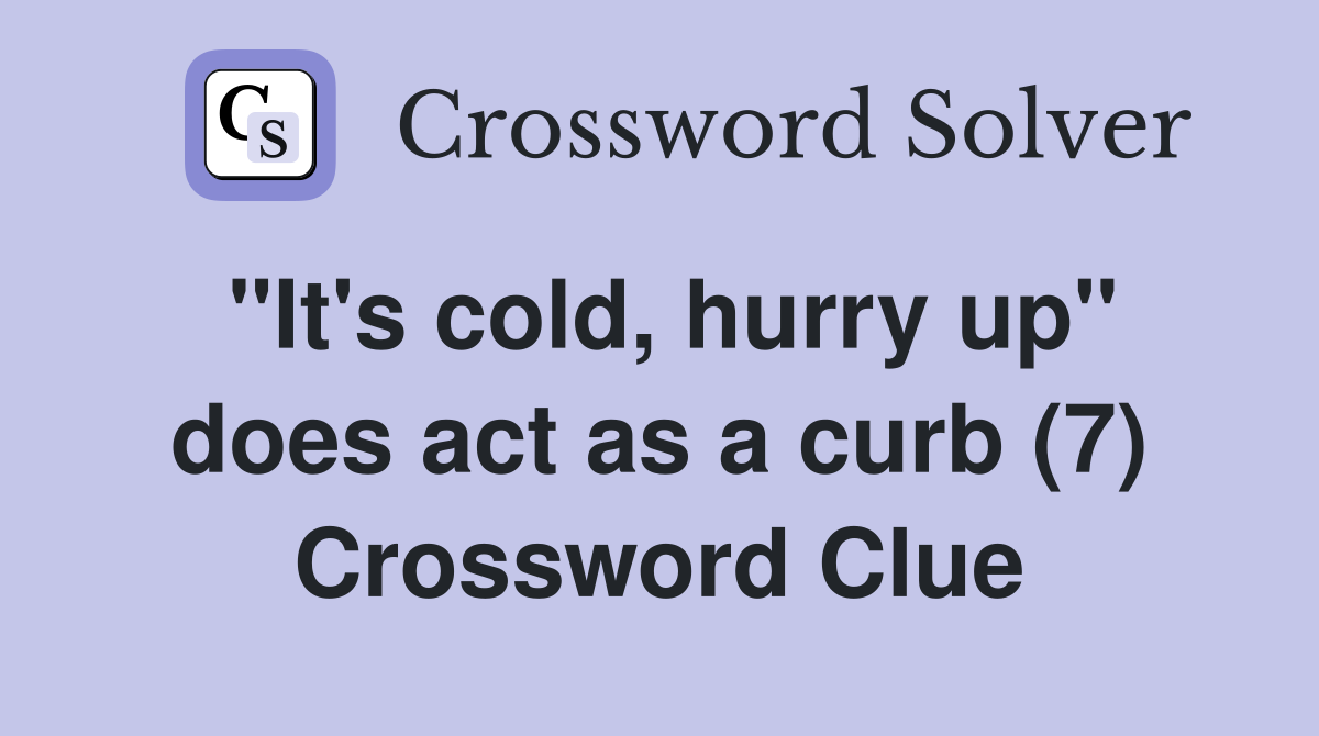 "It's cold, hurry up" does act as a curb (7) Crossword Clue