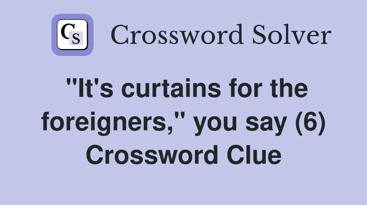 "It's curtains for the foreigners," you say (6) Crossword Clue