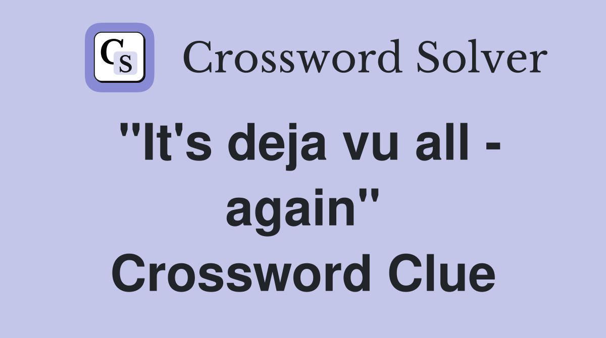 "It's deja vu all - again" Crossword Clue