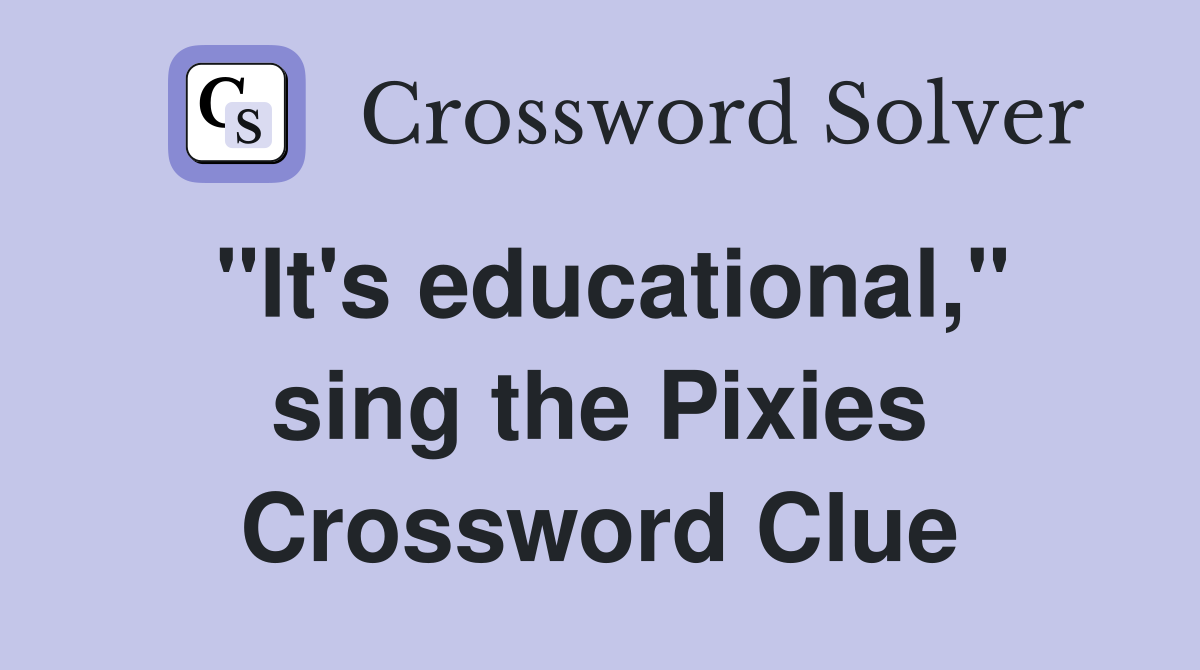 "It's educational," sing the Pixies Crossword Clue