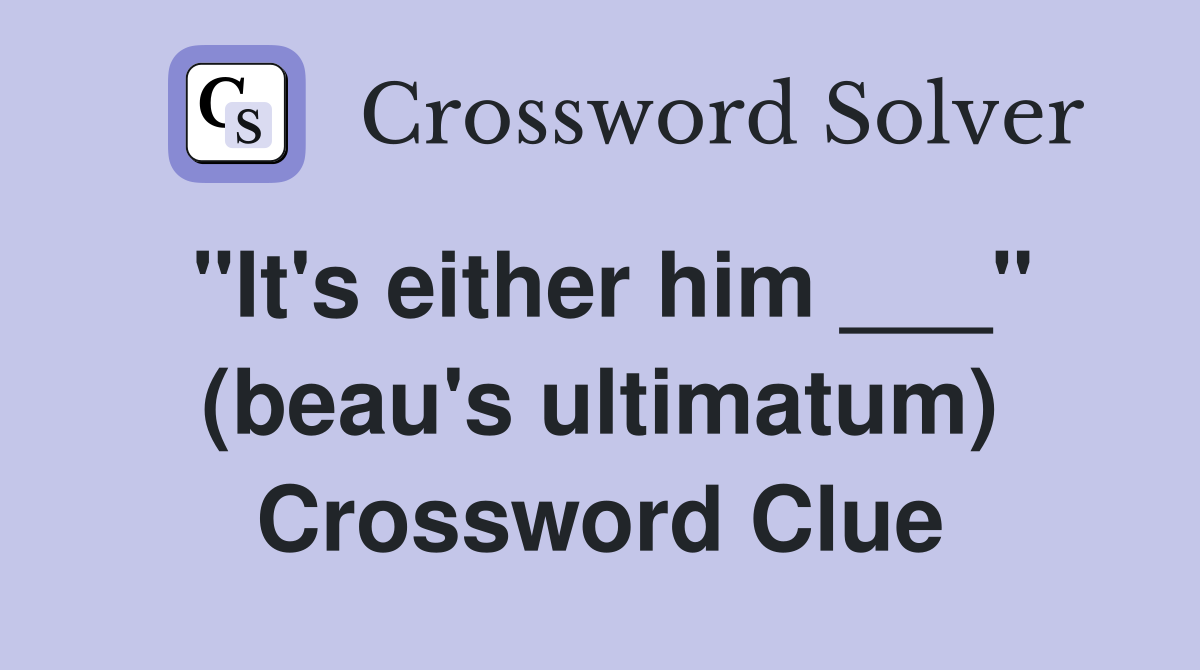 "It's either him ___" (beau's ultimatum) Crossword Clue