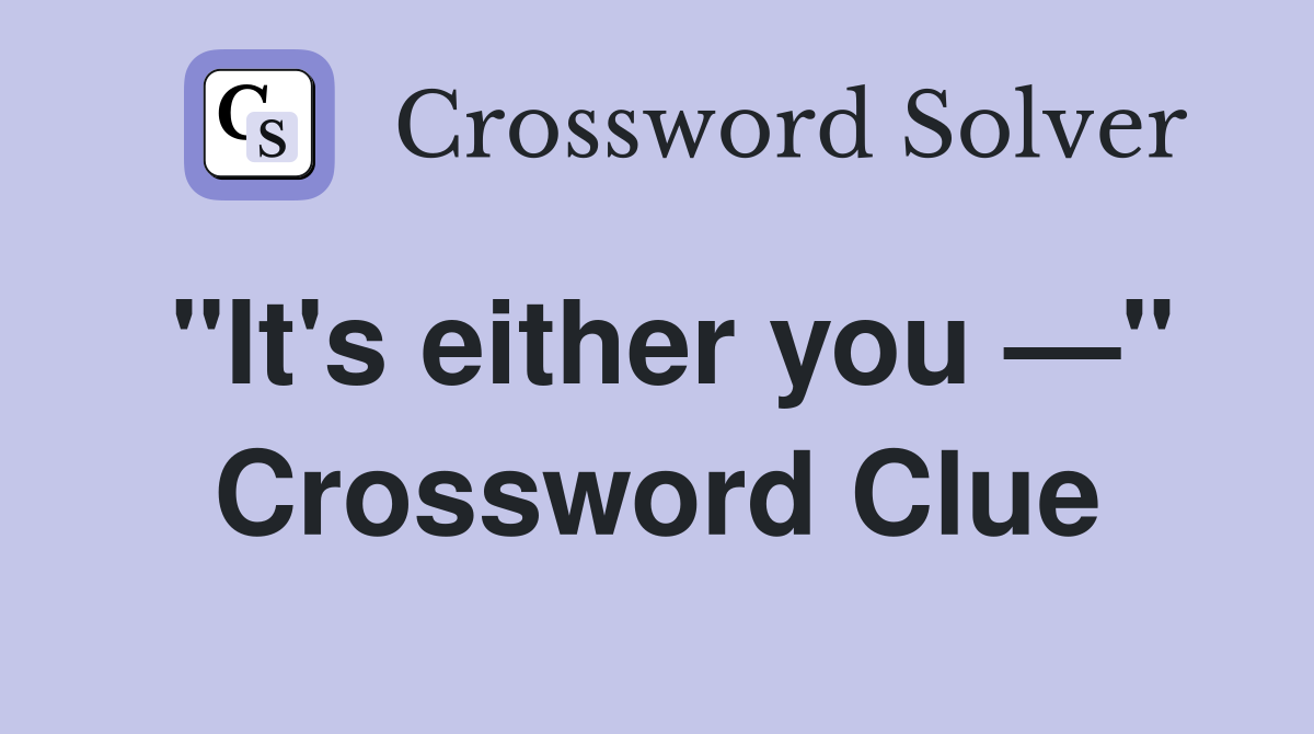 "It's either you —" Crossword Clue