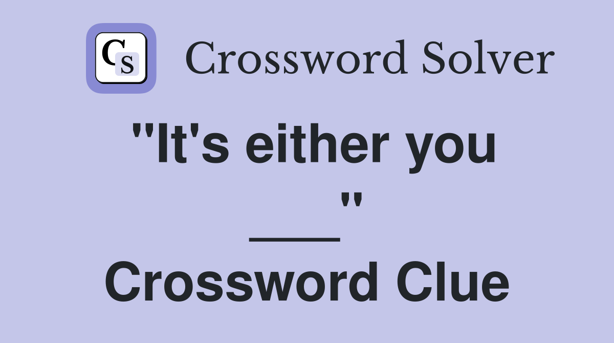 "It's either you ___" Crossword Clue