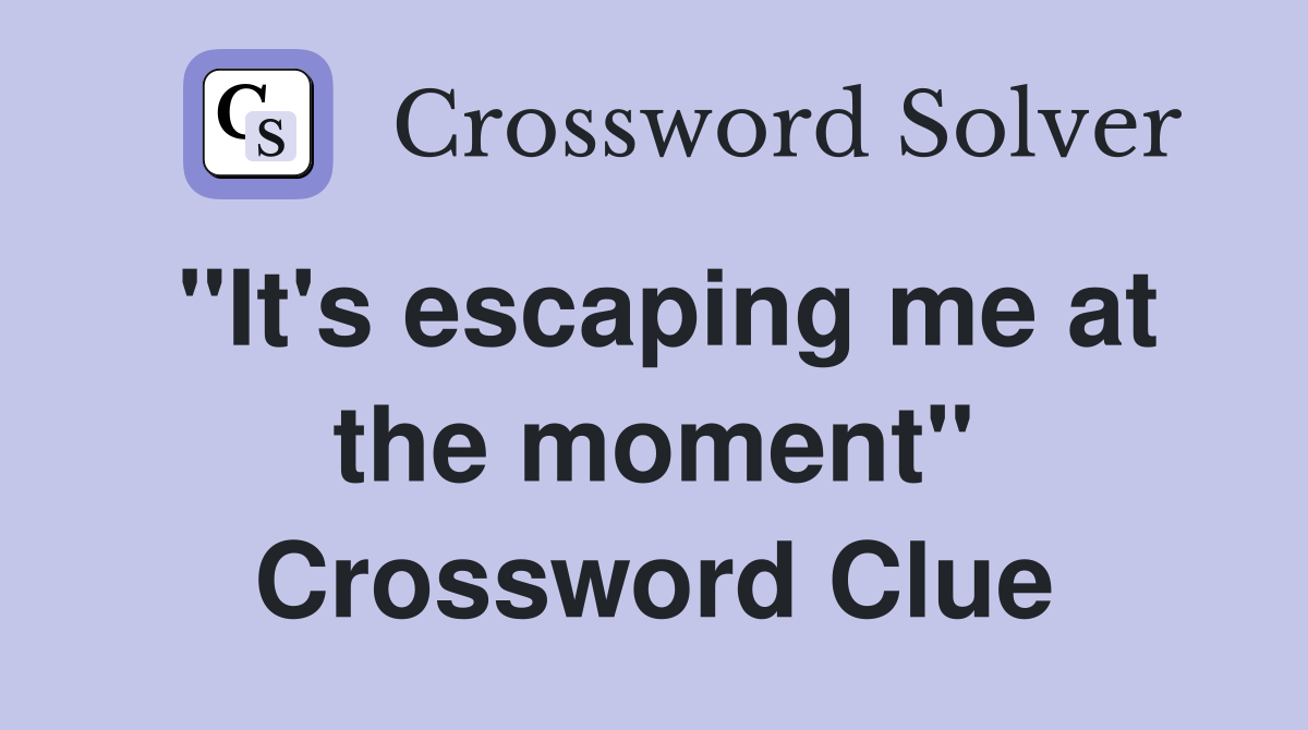 "It's escaping me at the moment" Crossword Clue