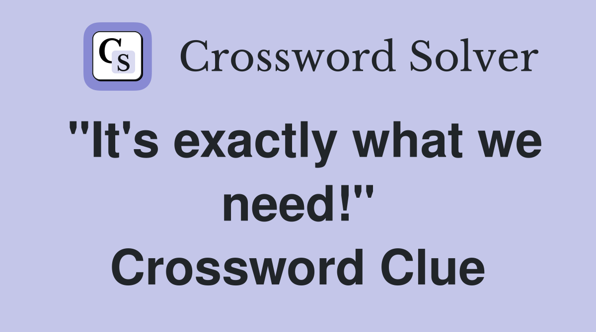 "It's exactly what we need!" Crossword Clue