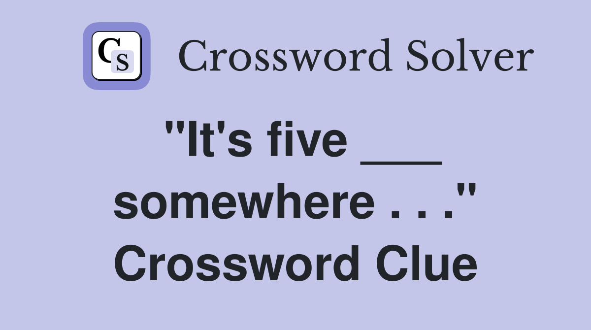 "It's five ___ somewhere . . ." Crossword Clue