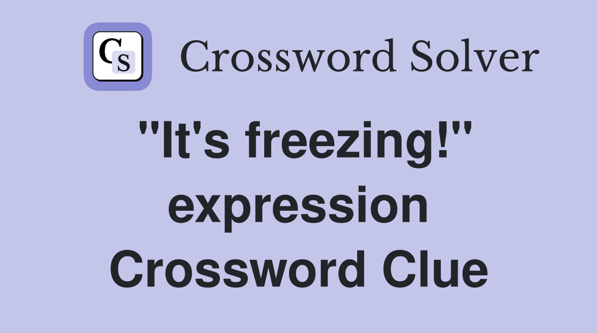 "It's freezing!" expression Crossword Clue