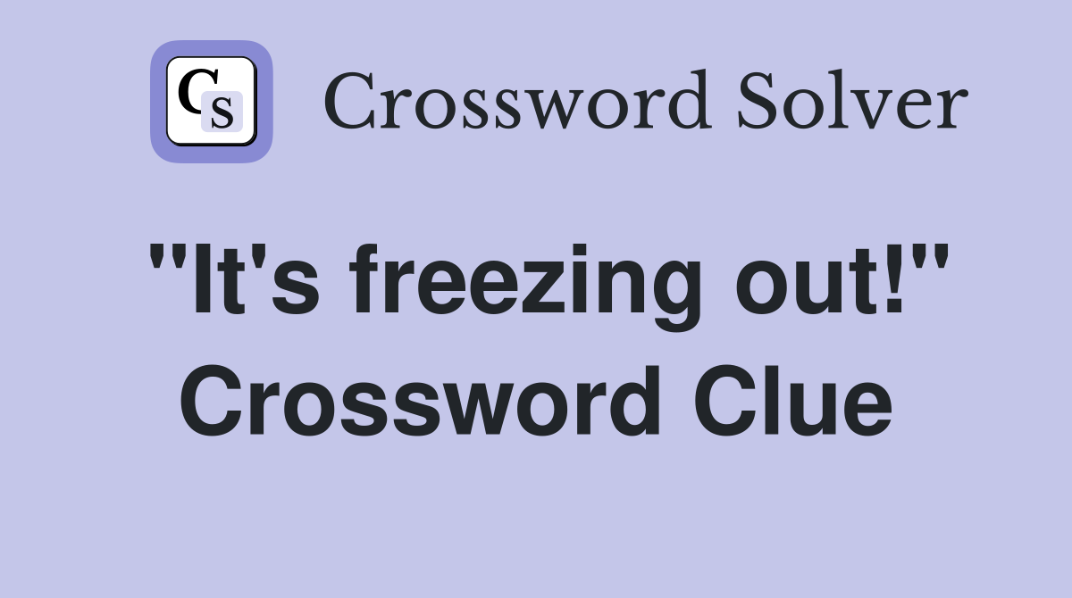 "It's freezing out!" Crossword Clue