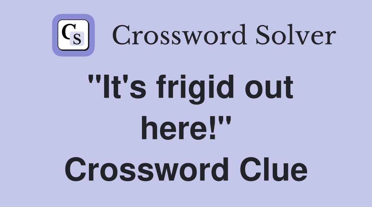 "It's frigid out here!" Crossword Clue