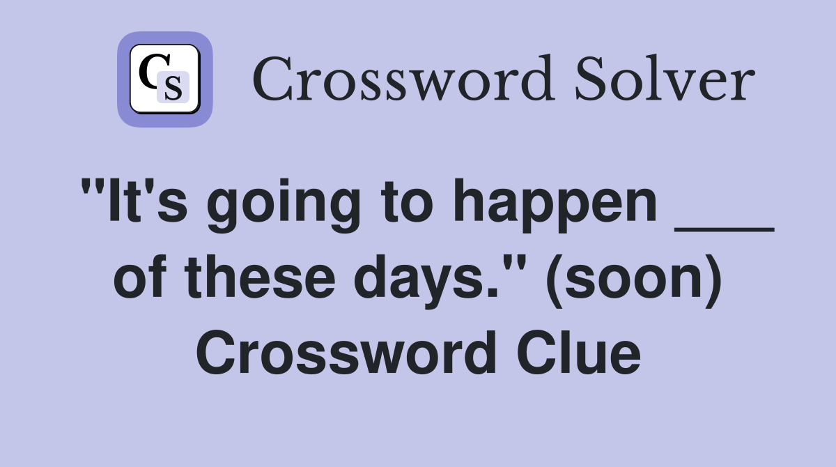 "It's going to happen ___ of these days." (soon) Crossword Clue