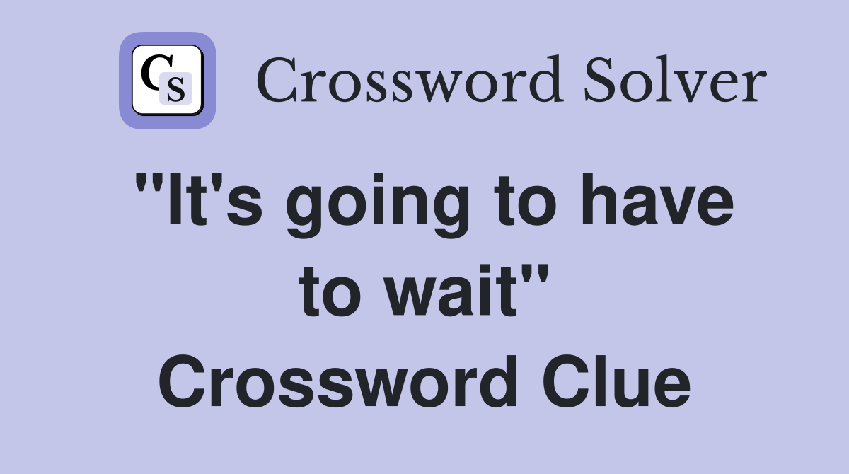 "It's going to have to wait" Crossword Clue