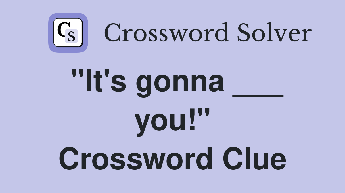 "It's gonna ___ you!" Crossword Clue