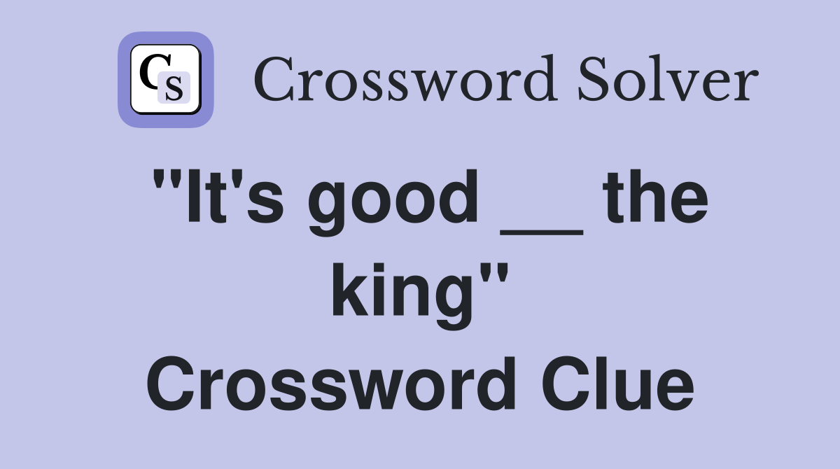 "It's good __ the king" Crossword Clue
