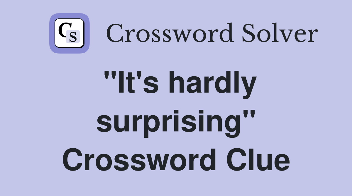 "It's hardly surprising" Crossword Clue