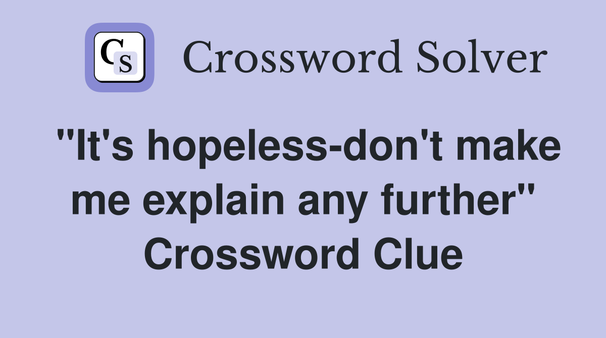 "It's hopeless-don't make me explain any further" Crossword Clue
