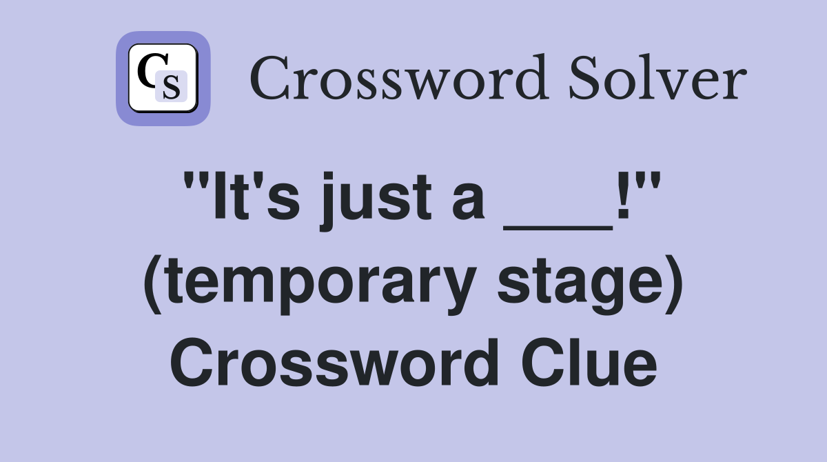 "It's just a ___!" (temporary stage) Crossword Clue