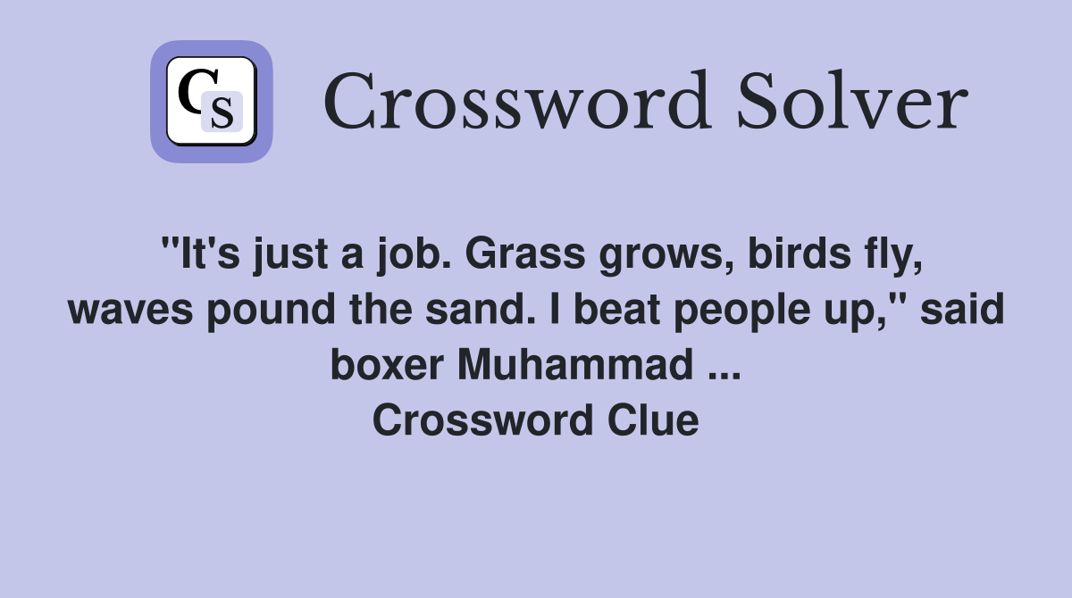 "It's just a job. Grass grows, birds fly, waves pound the sand. I beat people up," said boxer Muhammad ... Crossword Clue