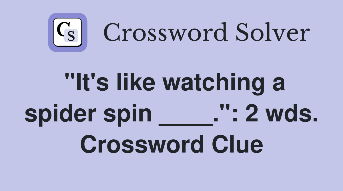 "It's like watching a spider spin ____.": 2 wds. Crossword Clue