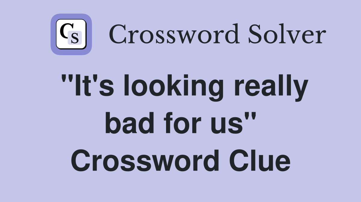 "It's looking really bad for us" Crossword Clue