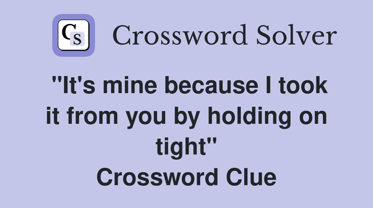 "It's mine because I took it from you by holding on tight" Crossword Clue