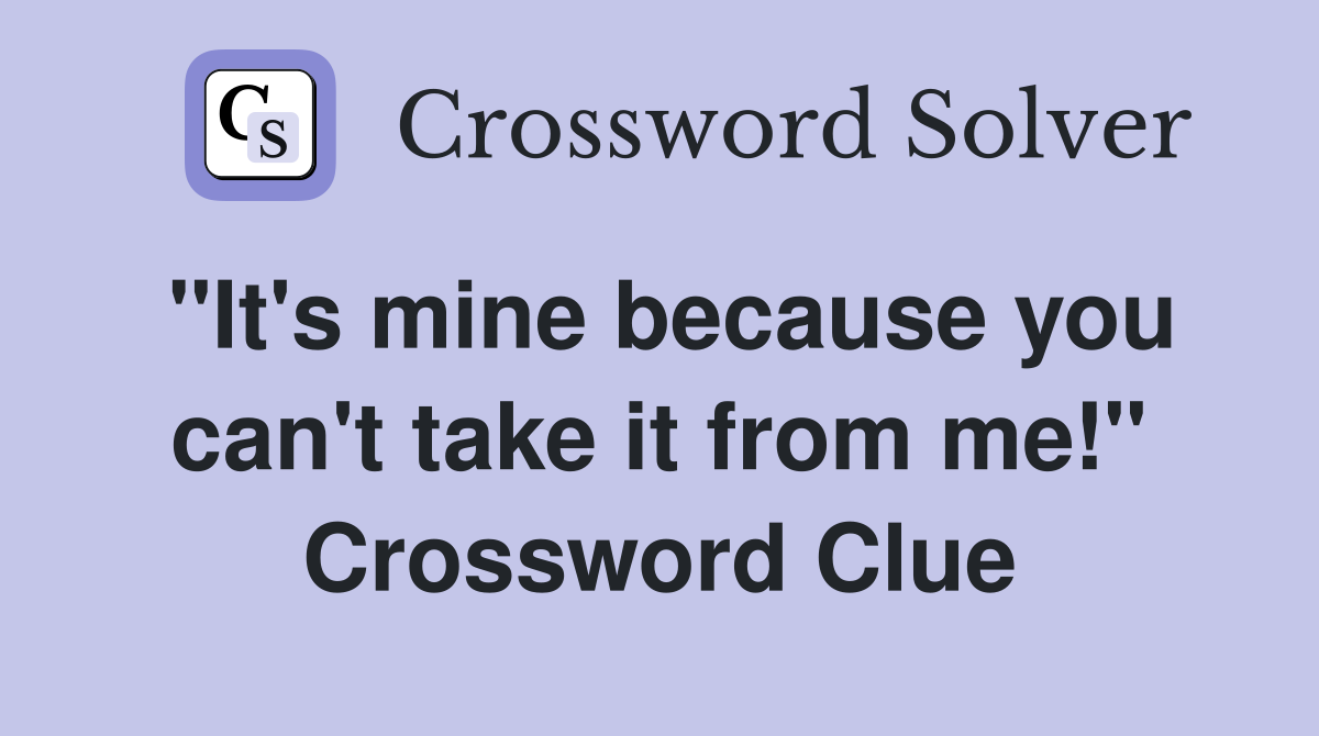 "It's mine because you can't take it from me!" Crossword Clue
