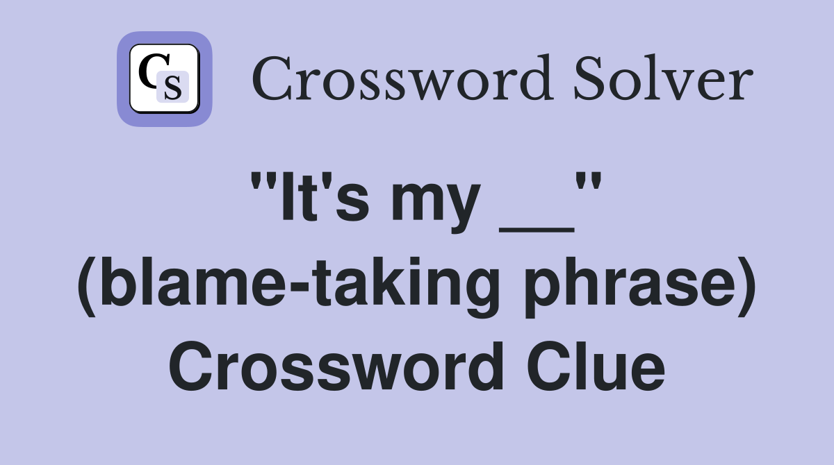 "It's my __" (blame-taking phrase) Crossword Clue