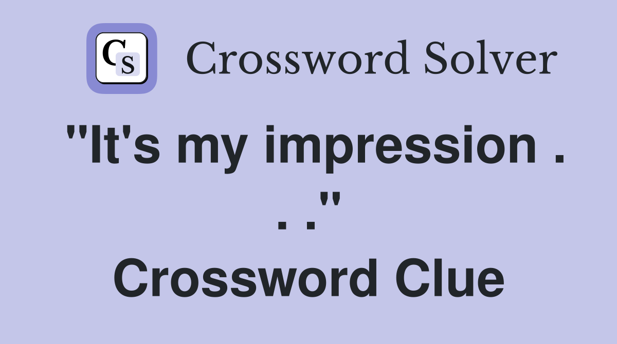 "It's my impression . . ." Crossword Clue