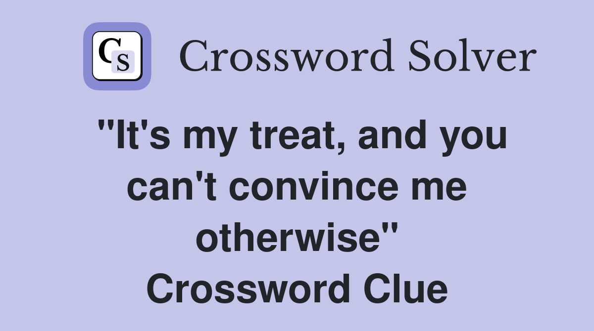 "It's my treat, and you can't convince me otherwise" Crossword Clue
