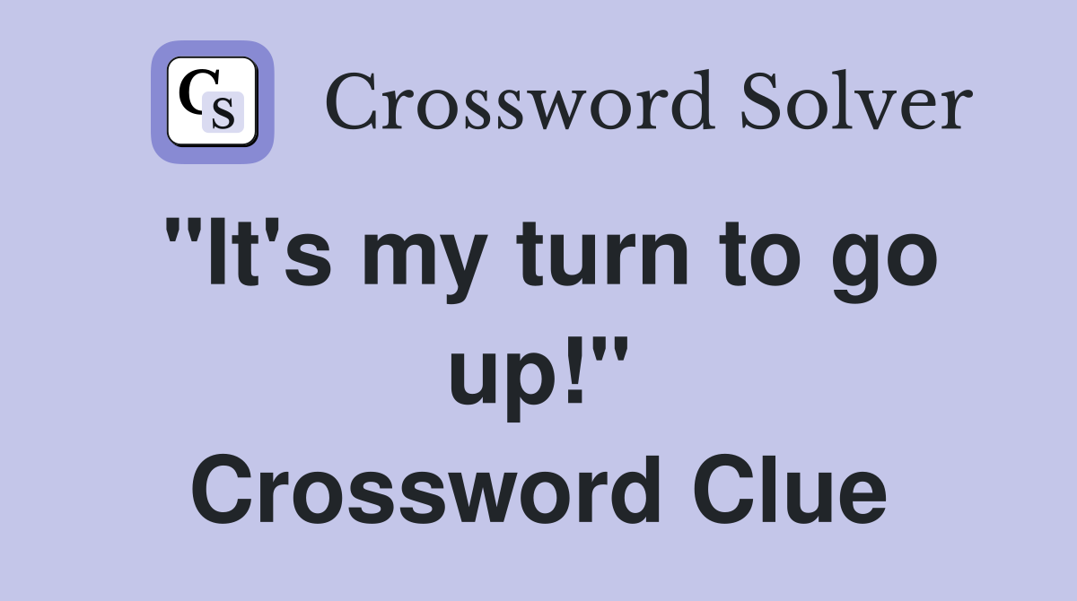 "It's my turn to go up!" Crossword Clue