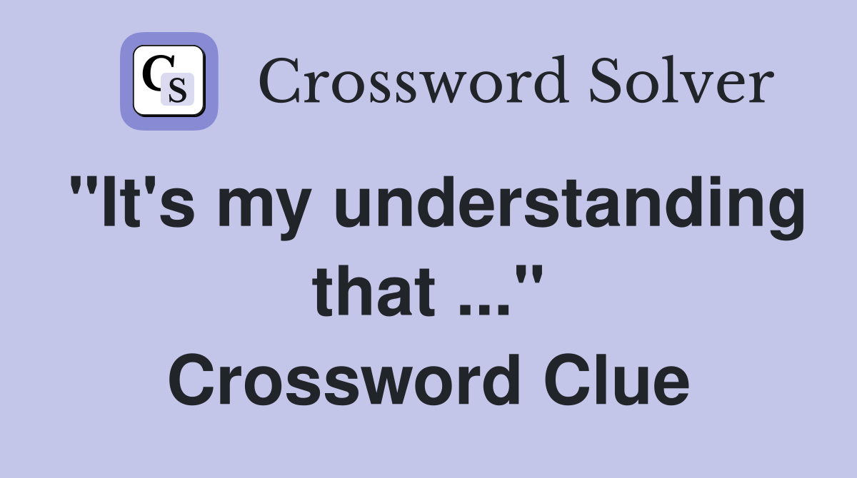 "It's my understanding that ..." Crossword Clue