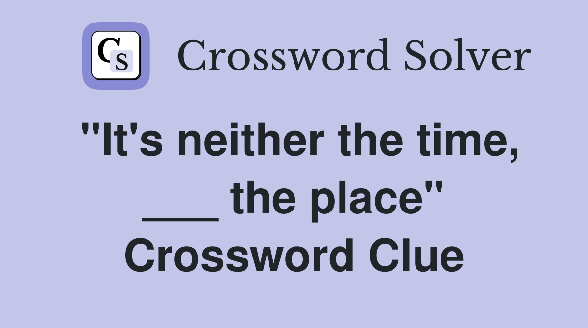 "It's neither the time, ___ the place" Crossword Clue