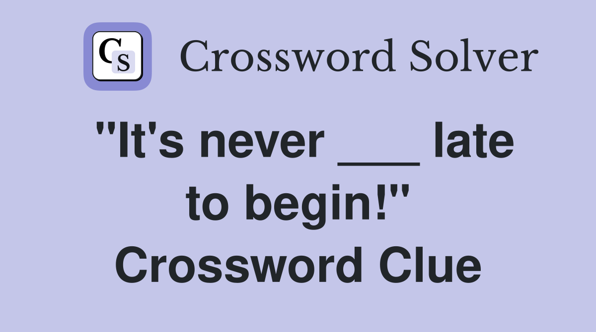 "It's never ___ late to begin!" Crossword Clue
