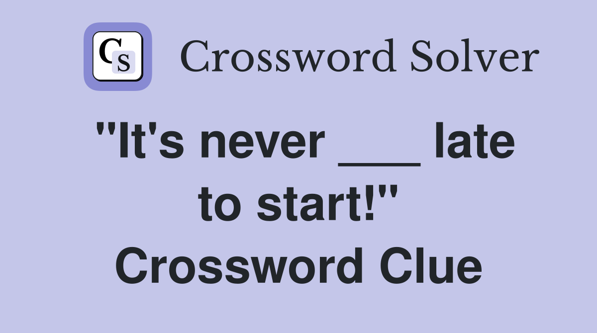 "It's never ___ late to start!" Crossword Clue