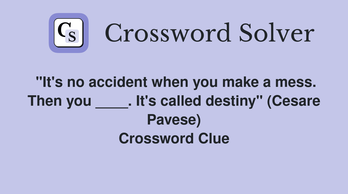 "It's no accident when you make a mess. Then you ____. It's called destiny" (Cesare Pavese) Crossword Clue