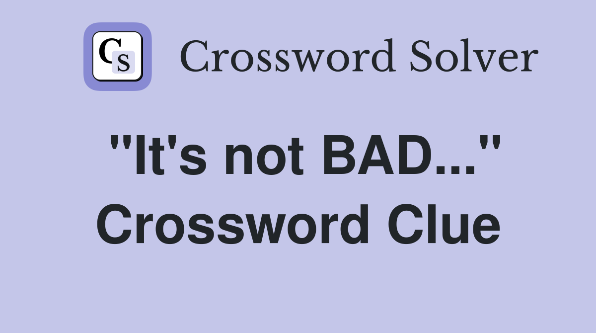 "It's not BAD..." Crossword Clue
