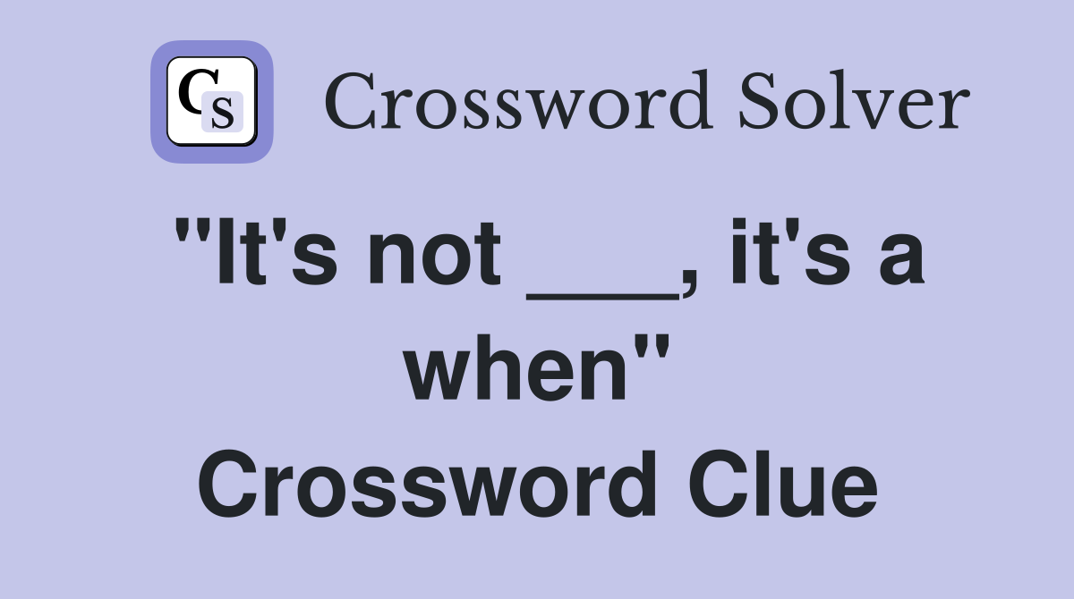"It's not ___, it's a when" Crossword Clue