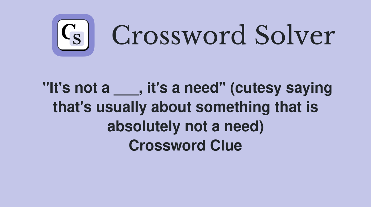 "It's not a ___, it's a need" (cutesy saying that's usually about something that is absolutely not a need) Crossword Clue