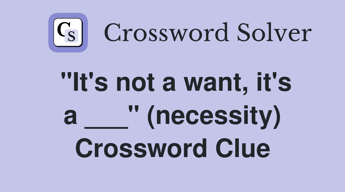 "It's not a want, it's a ___" (necessity) Crossword Clue